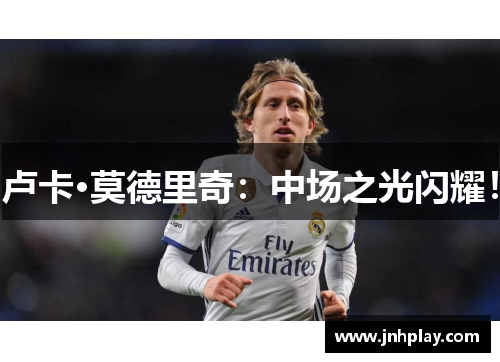 卢卡·莫德里奇：中场之光闪耀！