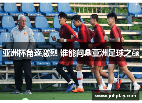 亚洲杯角逐激烈 谁能问鼎亚洲足球之巅
