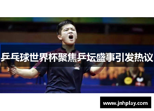 乒乓球世界杯聚焦乒坛盛事引发热议