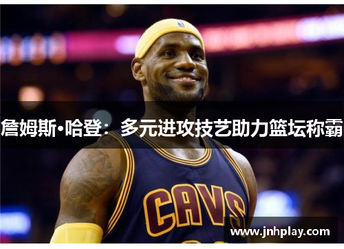 詹姆斯·哈登：多元进攻技艺助力篮坛称霸