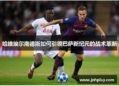 哈维埃尔南德斯如何引领巴萨新纪元的战术革新