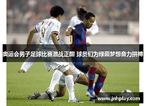 奥运会男子足球比赛激战正酣 球员们为绿茵梦想奋力拼搏
