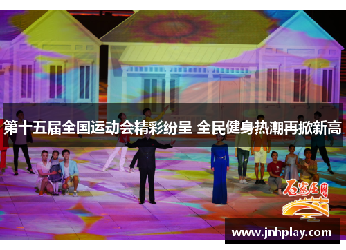 第十五届全国运动会精彩纷呈 全民健身热潮再掀新高