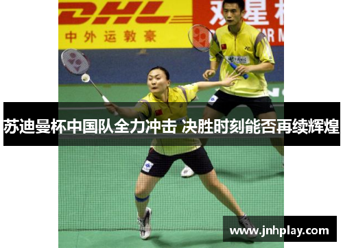 苏迪曼杯中国队全力冲击 决胜时刻能否再续辉煌