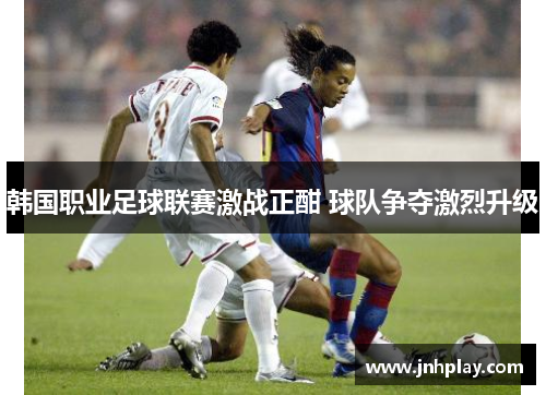 韩国职业足球联赛激战正酣 球队争夺激烈升级