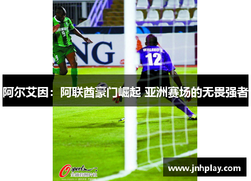 阿尔艾因：阿联酋豪门崛起 亚洲赛场的无畏强者