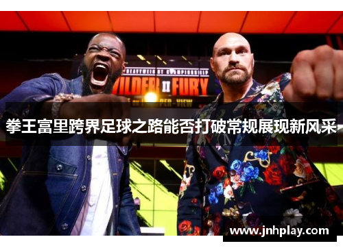 拳王富里跨界足球之路能否打破常规展现新风采