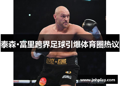 泰森·富里跨界足球引爆体育圈热议