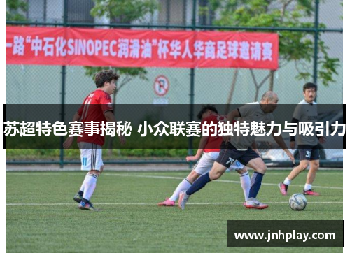 苏超特色赛事揭秘 小众联赛的独特魅力与吸引力