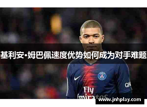 基利安·姆巴佩速度优势如何成为对手难题