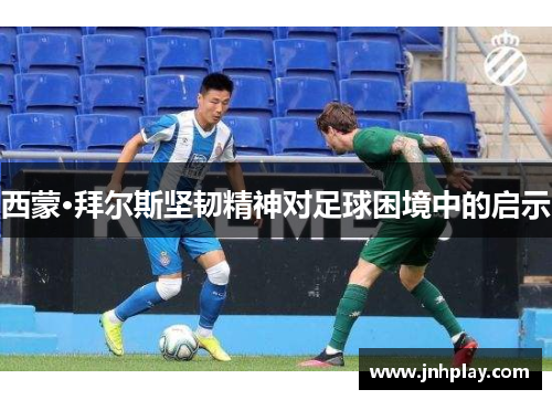 西蒙·拜尔斯坚韧精神对足球困境中的启示