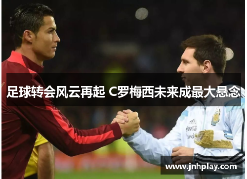 足球转会风云再起 C罗梅西未来成最大悬念