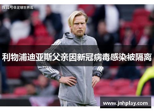 利物浦迪亚斯父亲因新冠病毒感染被隔离