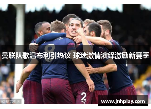 曼联队歌温布利引热议 球迷激情演绎激励新赛季