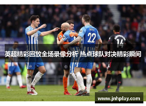 英超精彩回放全场录像分析 热点球队对决精彩瞬间