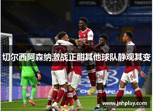 切尔西阿森纳激战正酣其他球队静观其变