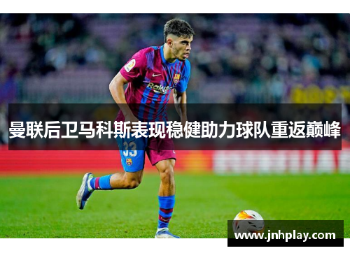 曼联后卫马科斯表现稳健助力球队重返巅峰