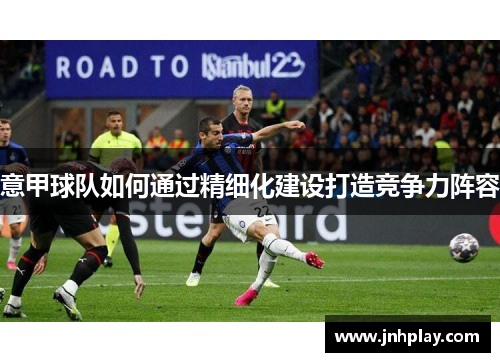 意甲球队如何通过精细化建设打造竞争力阵容
