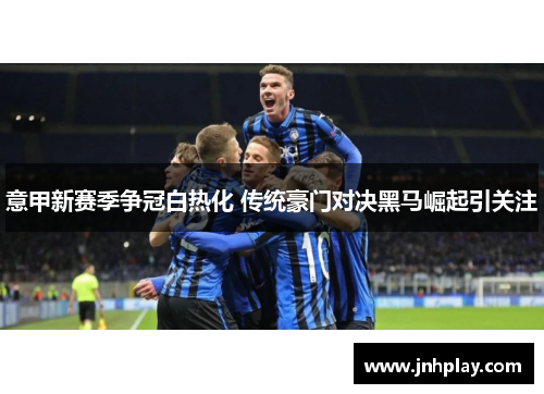 意甲新赛季争冠白热化 传统豪门对决黑马崛起引关注