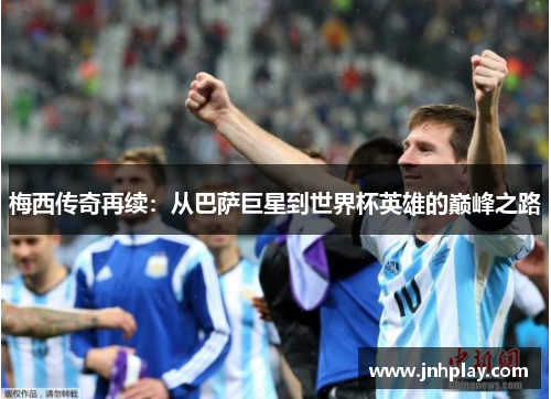 梅西传奇再续：从巴萨巨星到世界杯英雄的巅峰之路