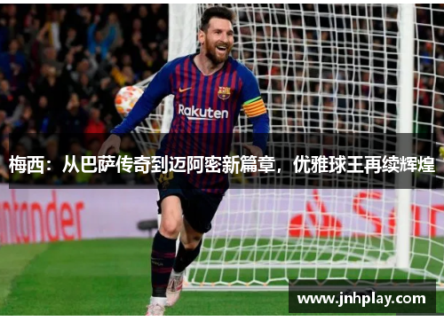 梅西：从巴萨传奇到迈阿密新篇章，优雅球王再续辉煌